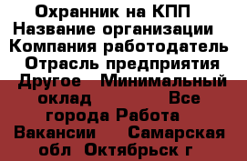 Охранник на КПП › Название организации ­ Компания-работодатель › Отрасль предприятия ­ Другое › Минимальный оклад ­ 38 000 - Все города Работа » Вакансии   . Самарская обл.,Октябрьск г.